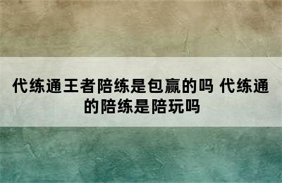 代练通王者陪练是包赢的吗 代练通的陪练是陪玩吗